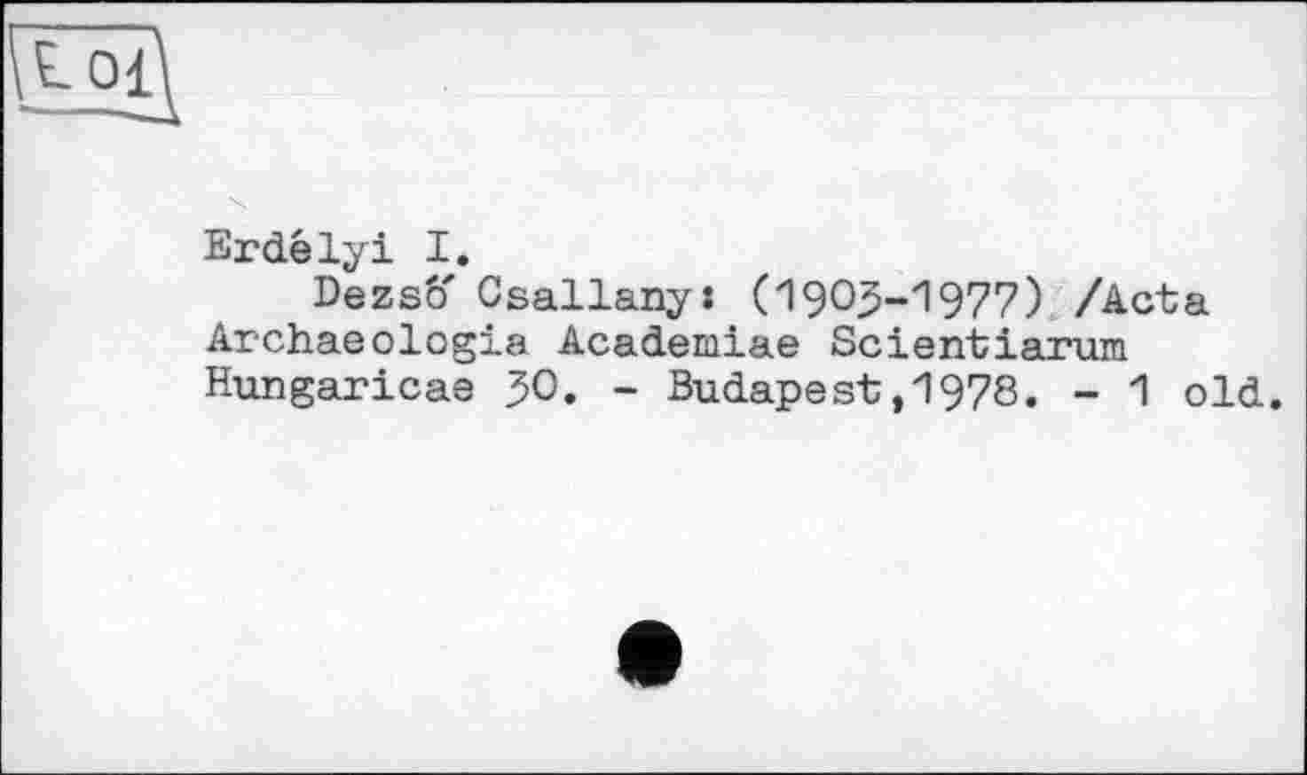 ﻿Erdélyi I.
Dezsô' Csallanys (I9OJ-I977) /Acta Archaeologia Academiae Scientiarum Hungaricae JO. - Budapest,1978. - 1 old.